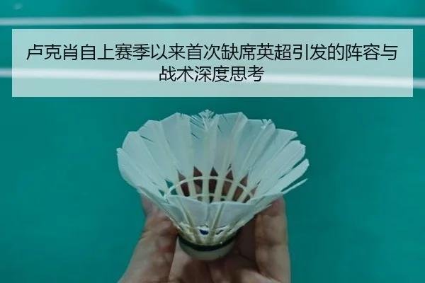 卢克肖自上赛季以来首次缺席英超引发的阵容与战术深度思考
